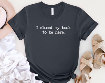 I Closed My Book To Be Here, Book Worm Librarian T-Shirt, Aesthetic Sweatshirt for Graphic Novel Fans, Funny Shirt for Introverts, Mom Tee