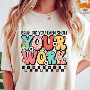 Funny Math Teacher Shirt, Bruh Did You Even Show Your Work Shirt, Teacher Shirt, Teacher Appreciation, Cute Teacher Shirt, New Teacher Shirt