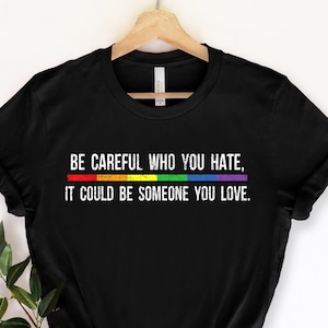 Be Careful Who You Hate It Could Be Someone You Love T-Shirt, Pride Rainbow Shirt, Equality Pride Shirt, LGBT Pride Shirt, LGBTQ Shirt