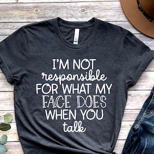 I&#39;m Not Responsible For What My Face Does When You Talk T-Shirt, Responsible Quote Shirt,Sarcastic Tee,Smartass Shirt,Funny Sarcasm Shirt