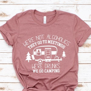We&#39;re Not Alcoholics They Go to Meetings, We&#39;re Drunks We Go Camping, Camping Shirt, Camper Shirt, Funny Camper Shirt, Funny Camping Tee