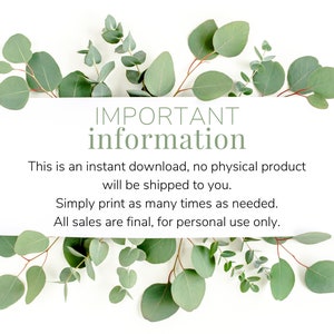 May include: A white background with green eucalyptus leaves surrounding a text box that reads "IMPORTANT information This is an instant download, no physical product will be shipped to you. Simply print as many times as needed. All sales are final, for personal use only."