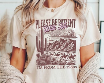 Please Be Patient with Me I'm from the 1900s Shirt, Funny 1900s Graphic T Shirt, Western Graphic Shirt, Born in 1900s Gift, Cute Country Tee