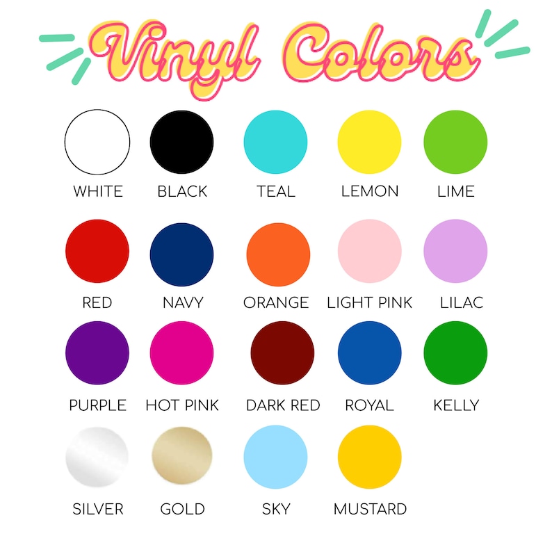 May include: A chart of vinyl colors with the names of each color listed below the color swatch. The colors include white, black, teal, lemon, lime, red, navy, orange, light pink, lilac, purple, hot pink, dark red, royal, kelly, silver, gold, sky, and mustard.