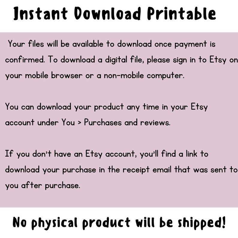 Op de afbeelding: Tekst op een roze achtergrond die "Direct Download Printbaar" luidt. De tekst hieronder legt uit dat digitale bestanden beschikbaar zijn om te downloaden nadat de betaling is bevestigd. De tekst legt ook uit hoe je de bestanden kunt downloaden op een mobiele browser of computer. De tekst legt ook uit hoe je de bestanden kunt downloaden als je geen Etsy-account hebt. De tekst eindigt met "Geen fysiek product wordt verzonden!"
