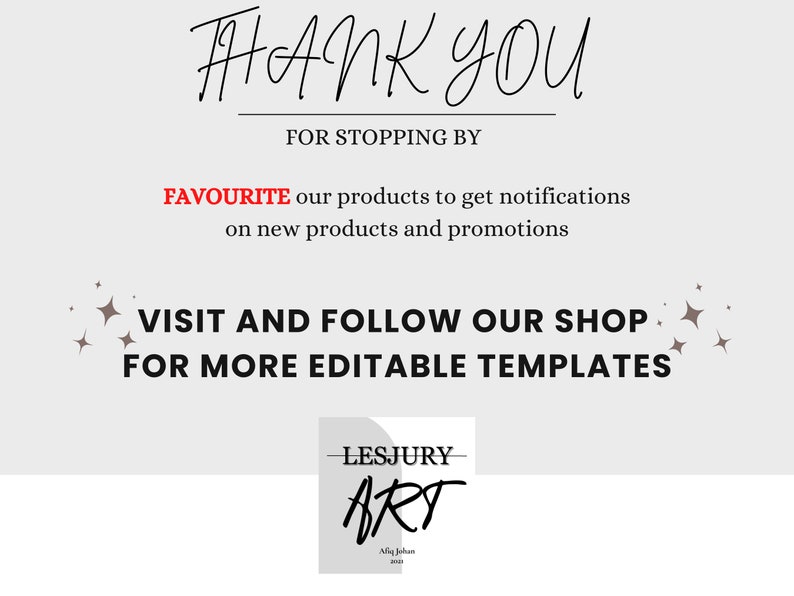 May include: A thank you message with a white background and black text. The text says "THANK YOU FOR STOPPING BY FAVOURITE our products to get notifications on new products and promotions VISIT AND FOLLOW OUR SHOP FOR MORE EDITABLE TEMPLATES". There is a small logo in the bottom right corner that says "LESJURY ART Miq Johan 2020".