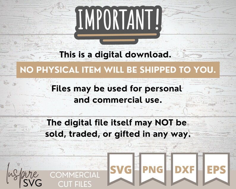 May include: A digital download notice with the text "IMPORTANT! This is a digital download. NO PHYSICAL ITEM WILL BE SHIPPED TO YOU. Files may be used for personal and commercial use. The digital file itself may NOT be sold, traded, or gifted in any way."  The notice also includes the text "Inspire SVG COMMERCIAL CUT FILES" and icons for SVG, PNG, DXF, and EPS file formats.