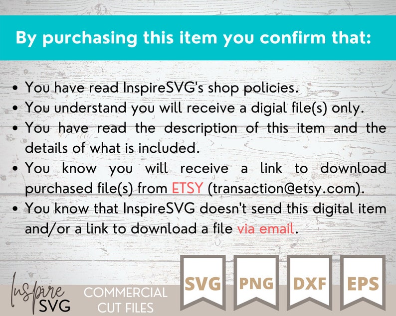 May include: Text on a wooden background that reads "By purchasing this item you confirm that:" followed by a list of five bullet points. The bullet points state that the buyer has read the shop policies, understands they will receive a digital file, has read the description of the item, knows they will receive a link to download the file from Etsy, and knows that the seller does not send the digital item via email. The text "Inspire SVG" is at the bottom of the image, along with the words "Commercial Cut Files" and the file types "SVG", "PNG", "DXF", and "EPS".