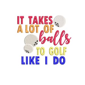 May include: It takes a lot of balls to golf like I do. This colorful graphic features golf balls and the text in red, orange, yellow, and blue.