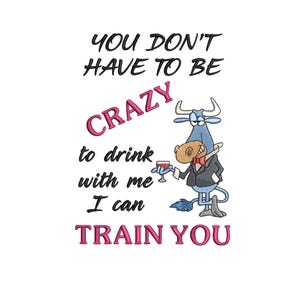 May include: A cartoon bull wearing a tuxedo and holding a glass of wine. The text reads "You don't have to be crazy to drink with me, I can train you."