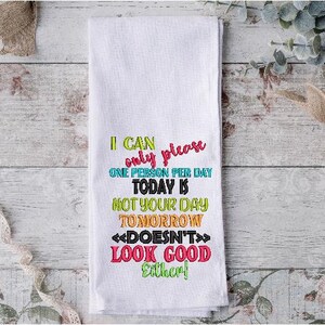 May include: White kitchen towel with colorful embroidered text that reads "I can only please one person per day. Today is not your day. Tomorrow doesn't look good either!"