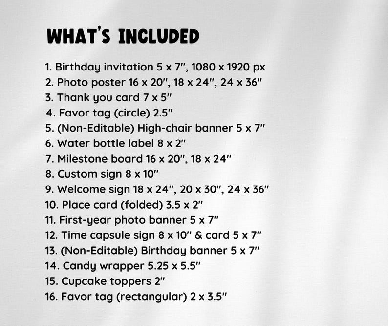 May include: A list of items included in a birthday party package. The list includes items such as invitations, photo posters, thank you cards, favor tags, high-chair banners, water bottle labels, milestone boards, custom signs, welcome signs, place cards, photo banners, time capsule signs, birthday banners, candy wrappers, cupcake toppers, and favor tags.