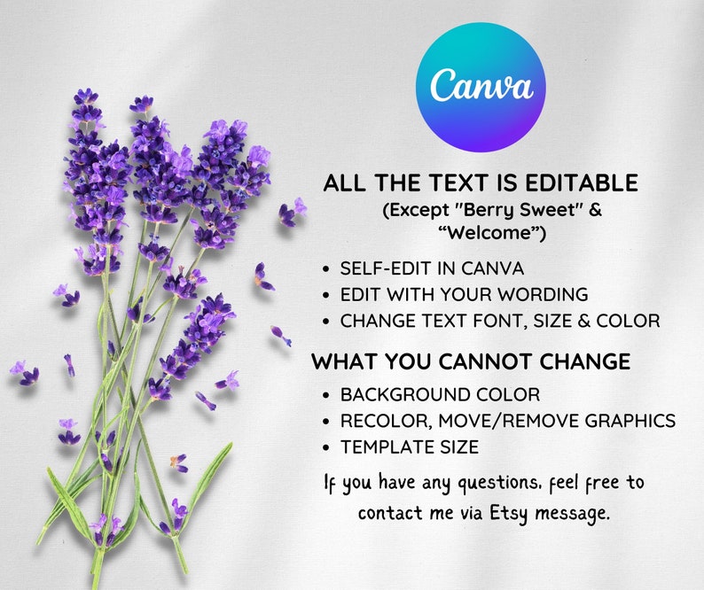 May include: A Canva template with lavender flowers and text that says "All the text is editable (Except "Berry Sweet" & "Welcome")" and "Self-edit in Canva", "Edit with your wording", "Change text font, size & color", "What you cannot change", "Background color", "Recolor, move/remove graphics", "Template size", and "If you have any questions, feel free to contact me via Etsy message."