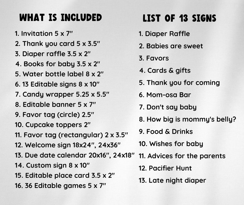 May include: A list of items included in a baby shower party kit. The list includes 16 items, such as invitations, thank you cards, diaper raffle signs, and editable games. The list is titled "What is Included". There is also a list of 13 signs titled "List of 13 Signs".