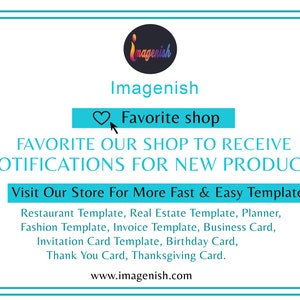 May include: A turquoise blue square with a white border and text that reads "Imagenish" in a black font. Below the text is a heart icon and the text "Favorite shop" in a white font. Below that is the text "FAVORITE OUR SHOP TO RECEIVE NOTIFICATIONS FOR NEW PRODUCTS" in a black font. Below that is the text "Visit Our Store For More Fast & Easy Template:" in a black font. Below that is a list of templates in a black font: "Restaurant Template, Real Estate Template, Planner, Fashion Template, Invoice Template, Business Card, Invitation Card Template, Birthday Card, Thank You Card, Thanksgiving Card." Below that is the text "www.imagenish.com" in a black font.