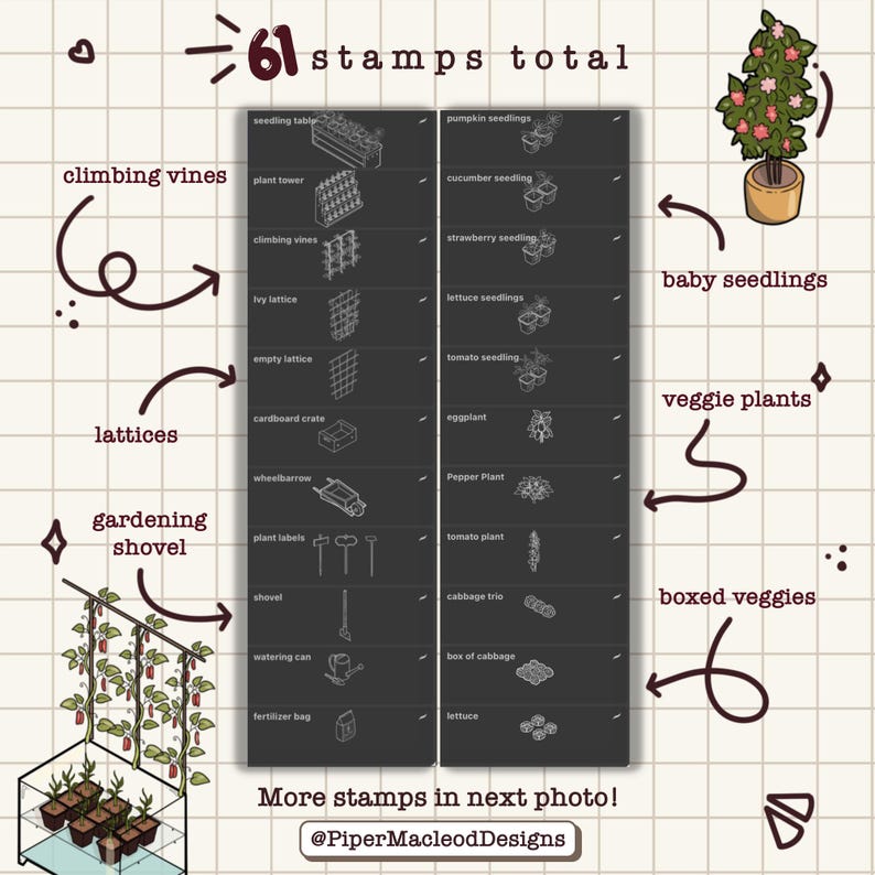 May include: A black and white illustration of 61 gardening stamps, including a wheelbarrow, plant labels, a shovel, a watering can, a fertilizer bag, a tomato plant, a pepper plant, a cabbage trio, a box of cabbage, lettuce, a pumpkin seedling, a cucumber seedling, a strawberry seedling, a lettuce seedling, a tomato seedling, an eggplant, a seedling table, a plant tower, climbing vines, an ivy lattice, an empty lattice, a cardboard crate, and a baby seedling. The text "61 stamps total" is at the top of the image. The text "More stamps in next photo! @PiperMacleodDesigns" is at the bottom of the image.