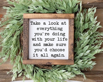 Take a look at everything you're doing with your life and make sure you'd choose it all again  - wood sign - motivational - inspirational