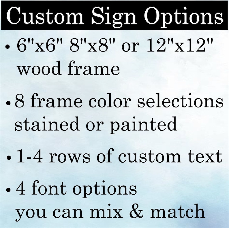 May include: Custom sign options with a wood frame. Choose from 6x6, 8x8, or 12x12 inch sizes.  Select from 8 frame colors, stained or painted.  Add 1-4 rows of custom text with 4 font options.  Mix and match your choices.