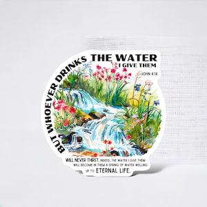 May include: A sticker with a watercolor illustration of a stream flowing through a field of flowers. The text "But whoever drinks the water I give them will never thirst. Indeed, the water I give them will become in them a spring of water welling up to eternal life." is written below the image. The text "John 4:14" is written in the upper right corner of the sticker.