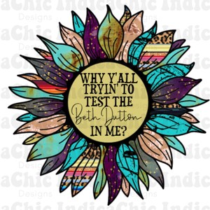 May include: A colorful sunflower with a yellow center and turquoise, purple, and brown petals. The center of the sunflower has a gold background with the text "WHY Y'ALL TRYIN' TO TEST THE Beth Dutton IN ME?"