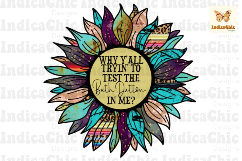 May include: A colorful sunflower with a yellow center and turquoise, purple, and brown petals. The center of the sunflower has a gold background with the text "WHY Y'ALL TRYIN' TO TEST THE Beth Dutton IN ME?"