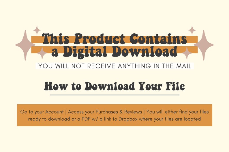 May include: A digital download graphic with a yellow and orange striped background and two stars on either side. The text reads "This Product Contains a Digital Download. You will not receive anything in the mail. How to Download Your File. Go to your Account | Access your Purchases & Reviews | You will either find your files ready to download or a PDF w/ a link to Dropbox where your files are located."