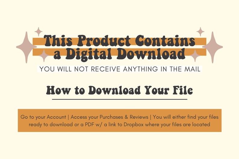 May include: Orange and brown graphic with the text "This Product Contains a Digital Download. You will not receive anything in the mail. How to Download Your File. Go to your Account | Access your Purchases & Reviews | You will either find your files ready to download or a PDF w/ a link to Dropbox where your files are located."
