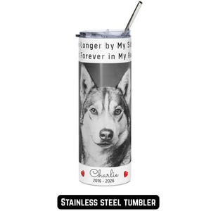May include: Stainless steel tumbler featuring a black and white image of a husky dog. The tumbler includes the text "Longer by My Side, Forever in My Heart" and the name "Charlie" with the years 2016-2026.