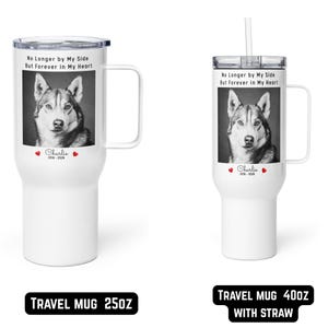 May include: White travel mugs with a handle and a photo of a dog. The mugs have the text "No Longer by My Side But Forever in My Heart" and the name "Charlie" with dates. One mug includes a straw. The bottom text reads "TRAVEL MUG 25OZ" and "TRAVEL MUG 400Z WITH STRAW".