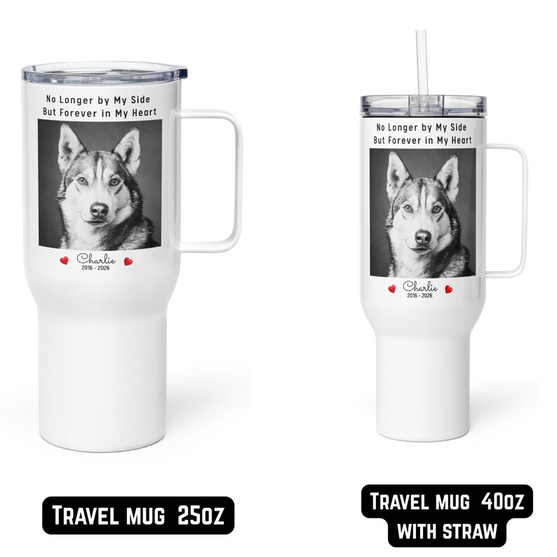 May include: White travel mugs with a handle and a photo of a dog. The mugs have the text "No Longer by My Side But Forever in My Heart" and the name "Charlie" with dates. One mug includes a straw. The bottom text reads "TRAVEL MUG 25OZ" and "TRAVEL MUG 400Z WITH STRAW".