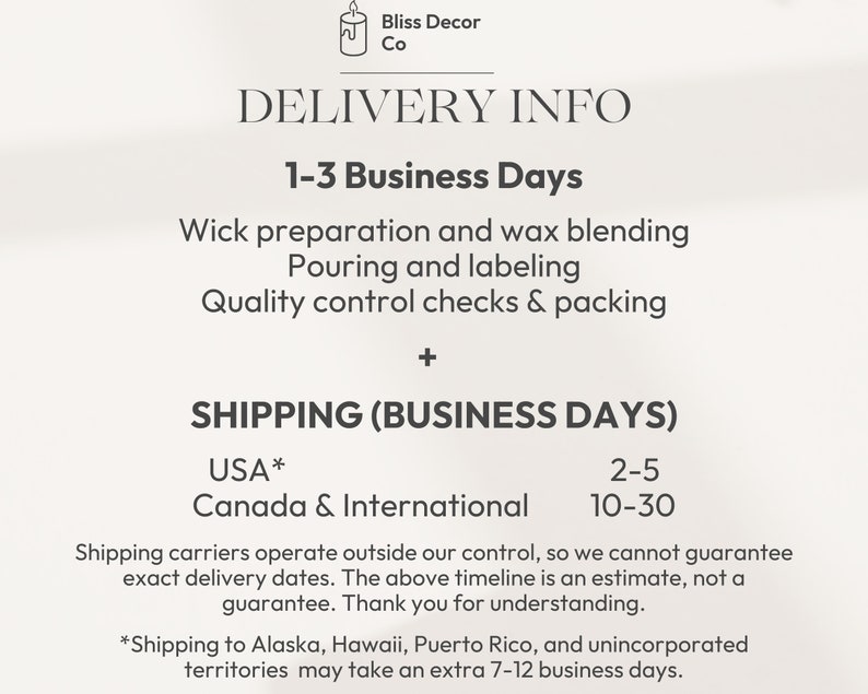 May include: Delivery information for Bliss Decor Co. candles. The text states that the candles take 1-3 business days to make and then 2-5 business days to ship within the USA and 10-30 business days to ship to Canada and internationally. Shipping to Alaska, Hawaii, Puerto Rico, and unincorporated territories may take an extra 7-12 business days.