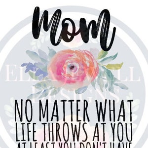 Mom No Matter What Life Throws at You At Least You Don&#39;t Have Ugly Children Watercolor Flowers Digital Download Instant PNG File
