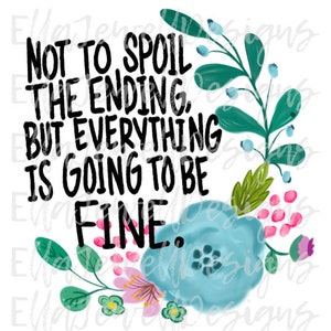 May include: A digital graphic with the text "NOT TO SPOIL THE ENDING, BUT EVERYTHING IS GOING TO BE FINE." The text is in black, surrounded by a floral wreath with teal, pink, and green accents. The design is on a white background.