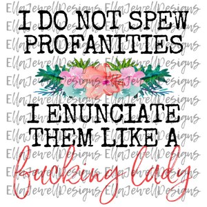May include: White background with the text "I DO NOT SPEW PROFANITIES I ENUNCIATE THEM LIKE A fucking lady" in black and red. A floral design in pink, blue, and green is between the first two lines of text.