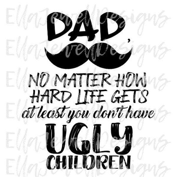 Dad No Matter How Hard Life Gets At Least You Don't Have Ugly Children Mustache Digital Download Instant PNG File