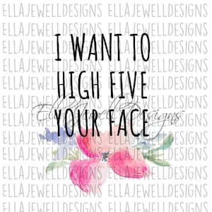 May include: Watercolor floral design with the text "I want to high five your face".