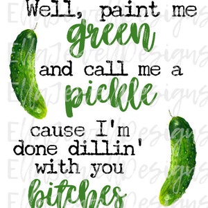 Well Paint Me Green and Call Me a Pickle Cause I&#39;m Done Dillin&#39; With You Bitches - Digital Download Instant PNG File