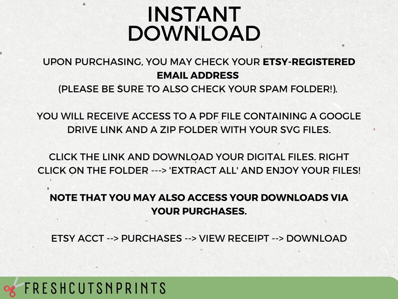 May include: A white background with black text explaining how to download digital files after purchasing from Etsy. The text includes instructions to check your email address, including your spam folder, and to click on a link to download your files. The text also includes instructions on how to access your downloads via your Etsy purchases.