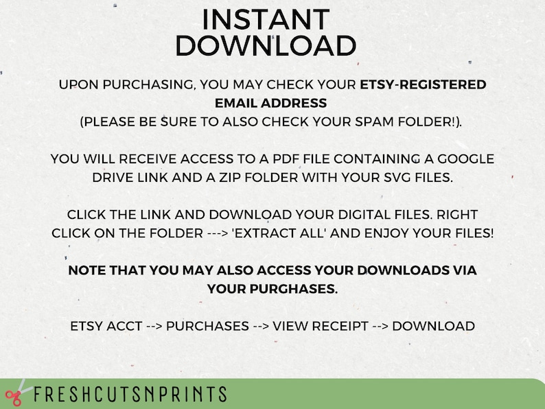 May include: Text on a white background with the words "INSTANT DOWNLOAD" in large black letters. The text explains how to download digital files after purchasing from Etsy. The text includes instructions to check your email, including your spam folder, for a download link. The text also explains how to access your downloads via your Etsy purchases.