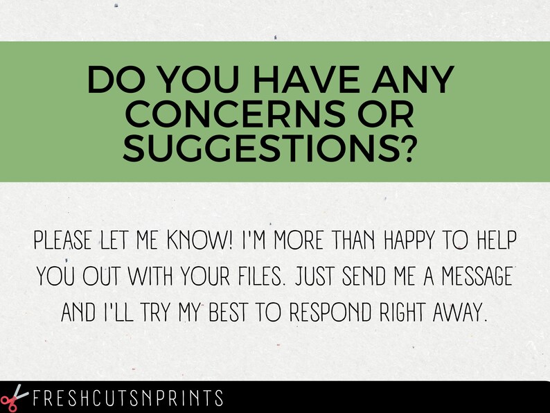 May include: Green text on a white background with the text "DO YOU HAVE ANY CONCERNS OR SUGGESTIONS? PLEASE LET ME KNOW! I'M MORE THAN HAPPY TO HELP YOU OUT WITH YOUR FILES. JUST SEND ME A MESSAGE AND I'LL TRY MY BEST TO RESPOND RIGHT AWAY." and the text "FRESHCUTSNPRINTS" at the bottom.