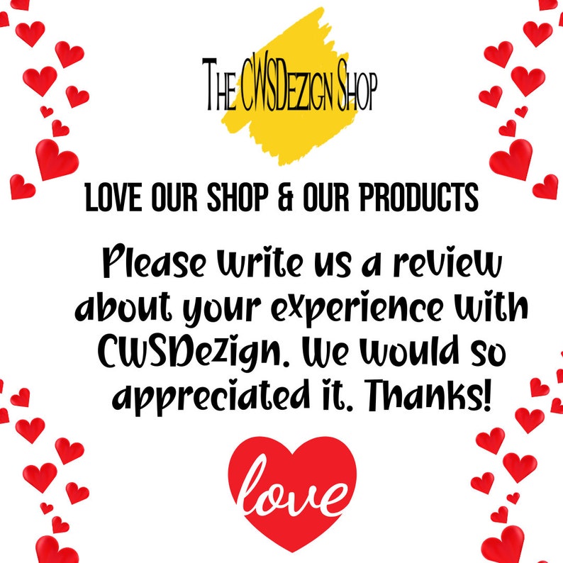 May include: A white background with a yellow splatter paint design that says "THE CWSDEZIGN SHOP" in black text. The text "LOVE OUR SHOP & OUR PRODUCTS" is in black text. The text "Please write us a review about your experience with CWSDezign. We would so appreciated it. Thanks!" is in black text. A red heart with the word "love" in white text is at the bottom of the image. There are red hearts scattered around the edges of the image.
