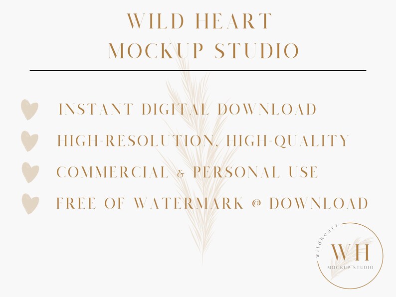 May include: A digital download mockup studio with a beige background and a brown graphic of a feather. The text "WILD HEART MOCKUP STUDIO" is at the top of the image. The text "INSTANT DIGITAL DOWNLOAD", "HIGH-RESOLUTION, HIGH-QUALITY", "COMMERCIAL & PERSONAL USE", and "FREE OF WATERMARK @ DOWNLOAD" is listed below the graphic. A logo with the text "WH MOCKUP STUDIO" is in the bottom right corner of the image.