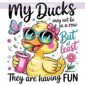 May include: A cartoon illustration of a yellow duck wearing sunglasses and a pink bow, holding a pink drink with a straw. The text reads "My Ducks may not be in a row But at least They are having FUN."