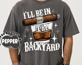 Comfort Colors®Funny Cigar Whiskey T-Shirt,I'll Be in the Backyard Tee,Men's Backyard BBQ Shirt,Whiskey & Cigar Lover Gift,Father's Day Gift
