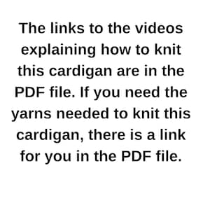 May include: Text explaining that links to videos explaining how to knit a cardigan are in a PDF file. The PDF file also contains a link to the yarns needed to knit the cardigan.