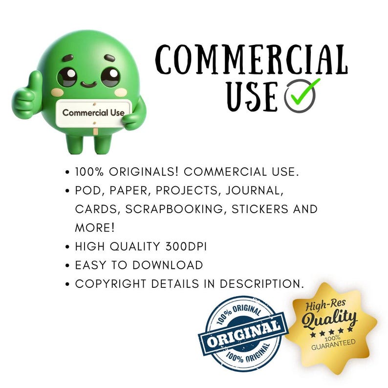 May include: Green cartoon character with thumbs up holding a sign that says "Commercial Use". Text reads "COMMERCIAL USE" with a checkmark.  Text below reads "100% ORIGINALS! COMMERCIAL USE. POD, PAPER, PROJECTS, JOURNAL, CARDS, SCRAPBOOKING, STICKERS AND MORE! HIGH QUALITY 300DPI EASY TO DOWNLOAD COPYRIGHT DETAILS IN DESCRIPTION."  Two circular stamps read "100% ORIGINAL" and "High-Res Quality 100% GUARANTEED".