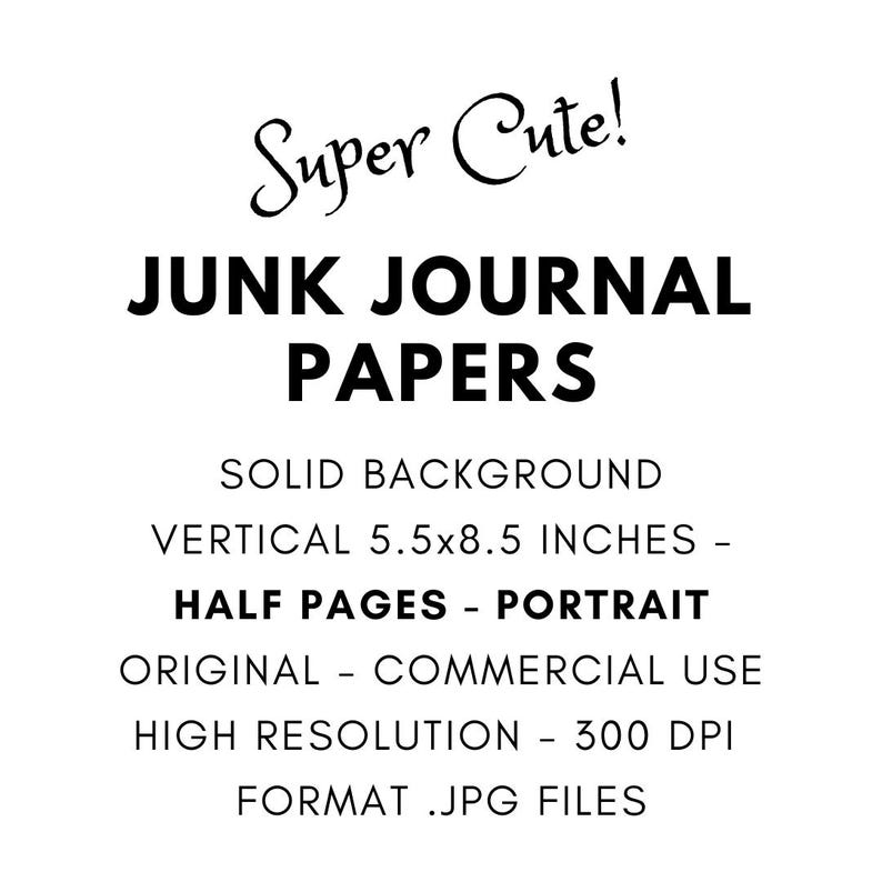 May include: White graphic with the text "Super Cute! JUNK JOURNAL PAPERS." The text also includes "SOLID BACKGROUND, VERTICAL 5.5x8.5 INCHES, HALF PAGES - PORTRAIT, ORIGINAL - COMMERCIAL USE, HIGH RESOLUTION - 300 DPI, FORMAT .JPG FILES."