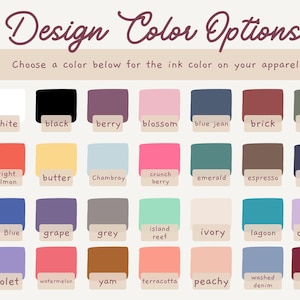 May include: A color chart titled Design Color Options with the instruction Choose a color below for the ink color on your apparel. It displays twenty-eight rectangular swatches in various shades including white, black, berry, blossom, blue jean, brick, moss, bright salmon, butter, chambray, crunch berry, emerald, espresso, navy, flo blue, grape, grey, island reef, ivory, lagoon, orchid, violet, watermelon, yam, terracotta, peachy, washed denim, and chili.