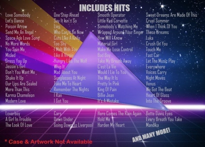 May include: A colorful image with a list of popular songs, including "Love Somebody", "Let's Dance", "Poison Arrow", "Send Me An Angel", "Space Age Love Song", "No More Words", "You Spin Me", "Misled", "Dress You Up", "Jessie's Girl", "Don't You Want Me", "Shake It Up", "Our Lips Are Sealed", "More Than This", "Karma Chameleon", "Modern Love", "One Step Ahead", "Say It Isn't So", "Lies", "Who Can It Be Now", "Cuts Like A Knife", "Too Shy", "I Melt With You", "Like A Virgin", "Hungry", "Whip It", "Mad About You", "Like The Wolf", "Sunglasses At Night", "Take Me To Heart", "Remember The Nights", "Ran", "I Got You", "Smooth Operator", "Little Red Corvette", "Somebody's Watching Me", "When I Think Of You", "Wrapped Around Your Finger", "These Dreams", "How Will Know", "Luka", "Crush Or You", "Touch Me", "Fast Car", "Let The Music Play", "Everywhere", "Voices Carry", "Night Moves", "Venus", "We Got The Beat", "Heart Of Glass", "Into The Groove", "Here Comes The Rain Again", "Bette Davis Eyes", "Every Breath You Take", "Mandika", "Loverboy", "Cars", "A Girl In Trouble", "Dawn Under", "Hold Me", "The Look Of Love", "Going Down To Liverpool", "Harden My Heart". The image includes the text "INCLUDES HITS" and "AND MANY MORE!"