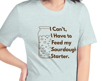 I Can't I have to Feed my Sourdough Starter Unisex T-shirt, Don't get me Started, Funny Sourdough Bread Starter
